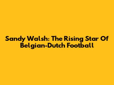 Sandy Walsh: The Rising Star Of Belgian-Dutch Football