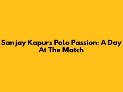 Sanjay Kapur's Polo Passion: A Day At The Match
