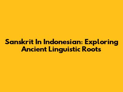 Sanskrit In Indonesian: Exploring Ancient Linguistic Roots