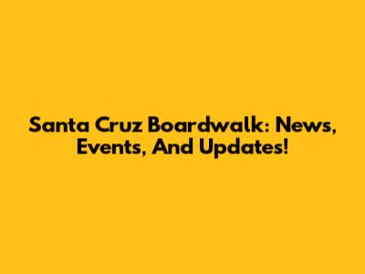 Santa Cruz Boardwalk: News, Events, And Updates!