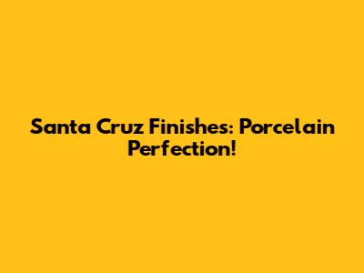 Santa Cruz Finishes: Porcelain Perfection!
