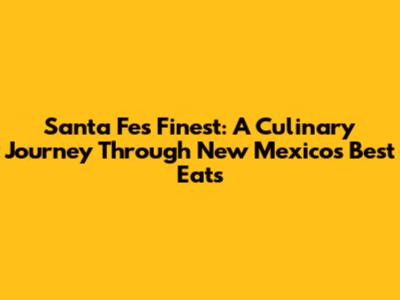 Santa Fe's Finest: A Culinary Journey Through New Mexico's Best Eats
