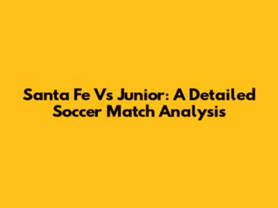 Santa Fe Vs Junior: A Detailed Soccer Match Analysis