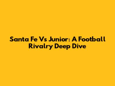 Santa Fe Vs Junior: A Football Rivalry Deep Dive