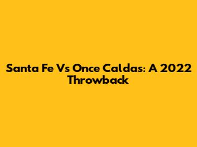 Santa Fe Vs Once Caldas: A 2022 Throwback