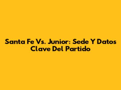 Santa Fe Vs. Junior: Sede Y Datos Clave Del Partido
