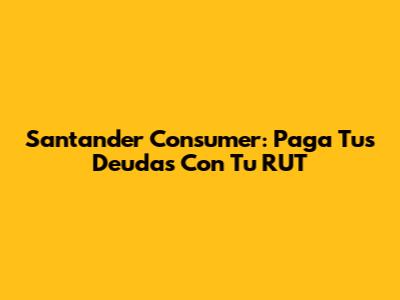 Santander Consumer: Paga Tus Deudas Con Tu RUT