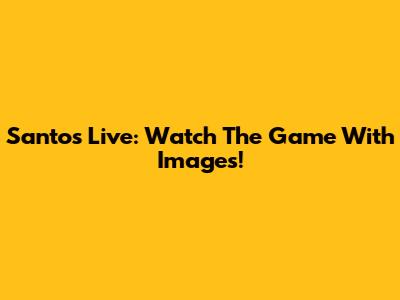 Santos Live: Watch The Game With Images!