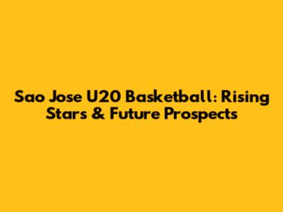 Sao Jose U20 Basketball: Rising Stars & Future Prospects