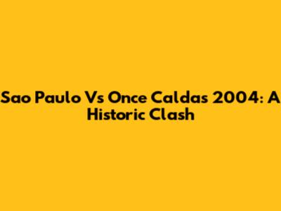 Sao Paulo Vs Once Caldas 2004: A Historic Clash