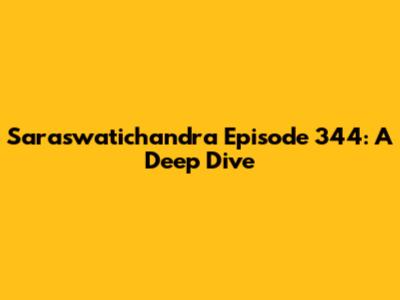 Saraswatichandra Episode 344: A Deep Dive