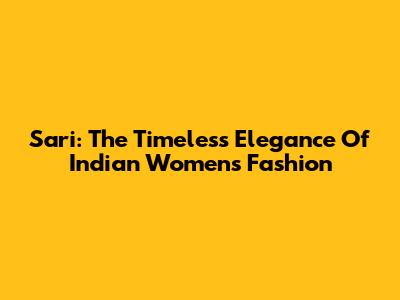 Sari: The Timeless Elegance Of Indian Women's Fashion