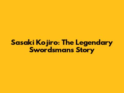 Sasaki Kojiro: The Legendary Swordsman's Story