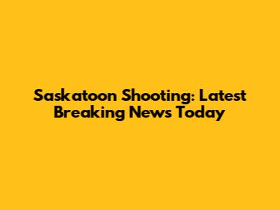 Saskatoon Shooting: Latest Breaking News Today