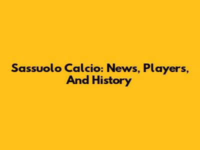 Sassuolo Calcio: News, Players, And History