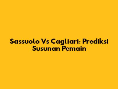 Sassuolo Vs Cagliari: Prediksi Susunan Pemain