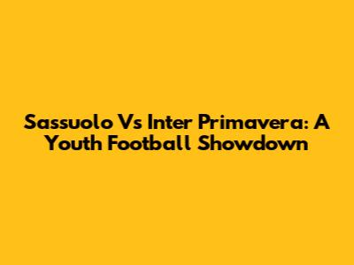 Sassuolo Vs Inter Primavera: A Youth Football Showdown
