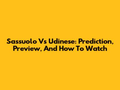 Sassuolo Vs Udinese: Prediction, Preview, And How To Watch