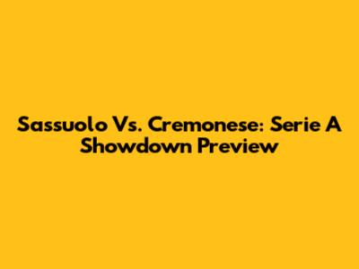 Sassuolo Vs. Cremonese: Serie A Showdown Preview