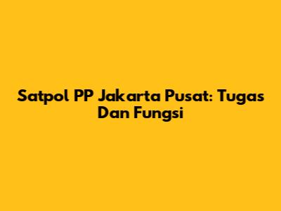 Satpol PP Jakarta Pusat: Tugas Dan Fungsi