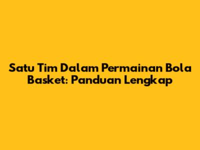 Satu Tim Dalam Permainan Bola Basket: Panduan Lengkap