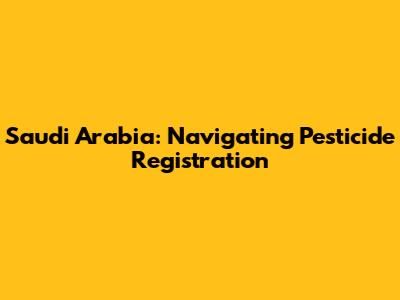 Saudi Arabia: Navigating Pesticide Registration