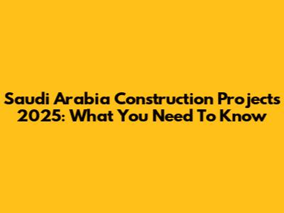 Saudi Arabia Construction Projects 2025: What You Need To Know