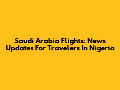 Saudi Arabia Flights: News Updates For Travelers In Nigeria