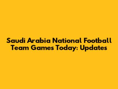 Saudi Arabia National Football Team Games Today: Updates