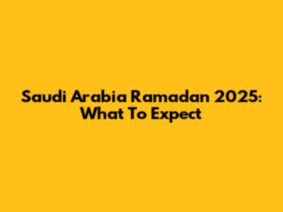 Saudi Arabia Ramadan 2025: What To Expect