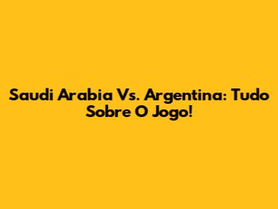 Saudi Arabia Vs. Argentina: Tudo Sobre O Jogo!