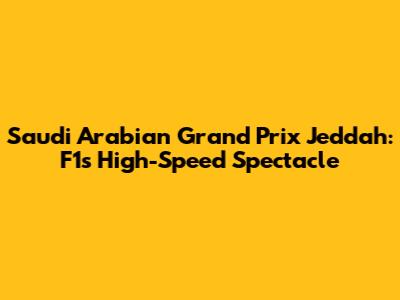 Saudi Arabian Grand Prix Jeddah: F1's High-Speed Spectacle