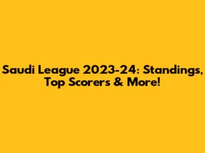 Saudi League 2023-24: Standings, Top Scorers & More!