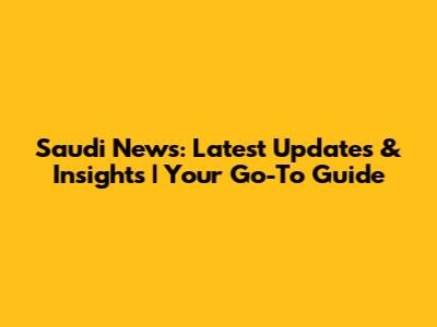 Saudi News: Latest Updates & Insights | Your Go-To Guide