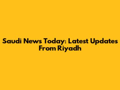Saudi News Today: Latest Updates From Riyadh