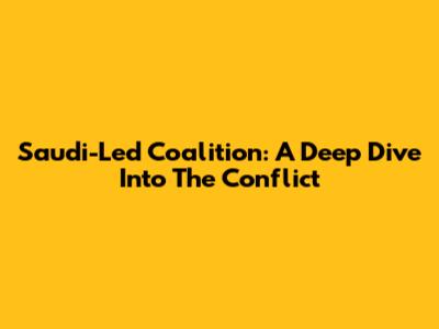 Saudi-Led Coalition: A Deep Dive Into The Conflict