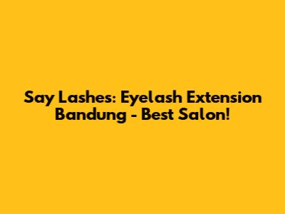 Say Lashes: Eyelash Extension Bandung - Best Salon!
