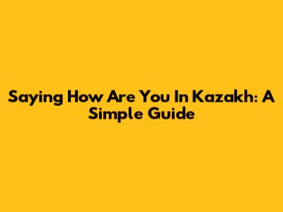 Saying "How Are You" In Kazakh: A Simple Guide
