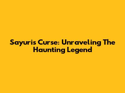 Sayuri's Curse: Unraveling The Haunting Legend