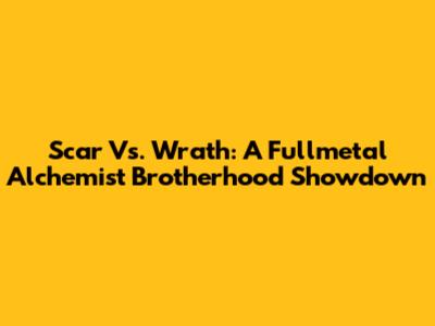 Scar Vs. Wrath: A Fullmetal Alchemist Brotherhood Showdown