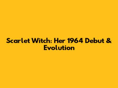 Scarlet Witch: Her 1964 Debut & Evolution