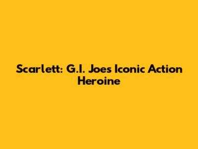 Scarlett: G.I. Joe's Iconic Action Heroine
