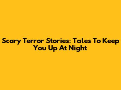 Scary Terror Stories: Tales To Keep You Up At Night