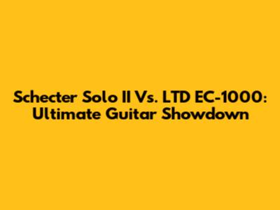 Schecter Solo II Vs. LTD EC-1000: Ultimate Guitar Showdown