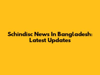 Schindisc News In Bangladesh: Latest Updates
