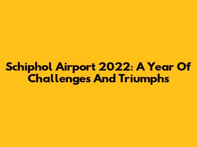 Schiphol Airport 2022: A Year Of Challenges And Triumphs