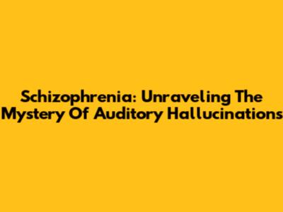 Schizophrenia: Unraveling The Mystery Of Auditory Hallucinations