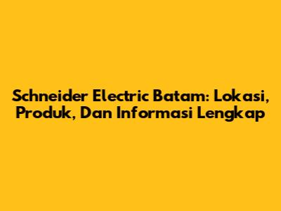 Schneider Electric Batam: Lokasi, Produk, Dan Informasi Lengkap