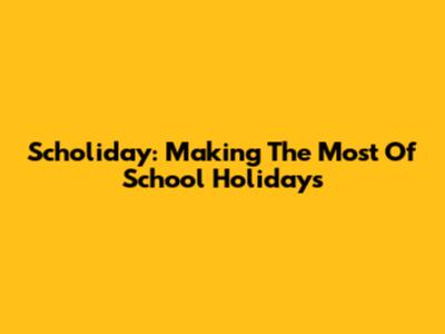 Scholiday: Making The Most Of School Holidays