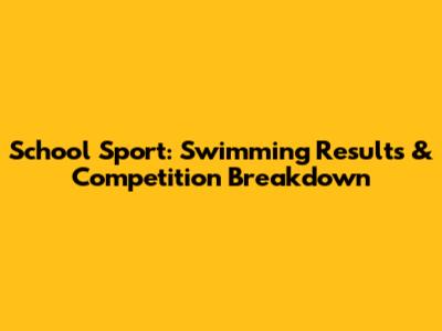 School Sport: Swimming Results & Competition Breakdown